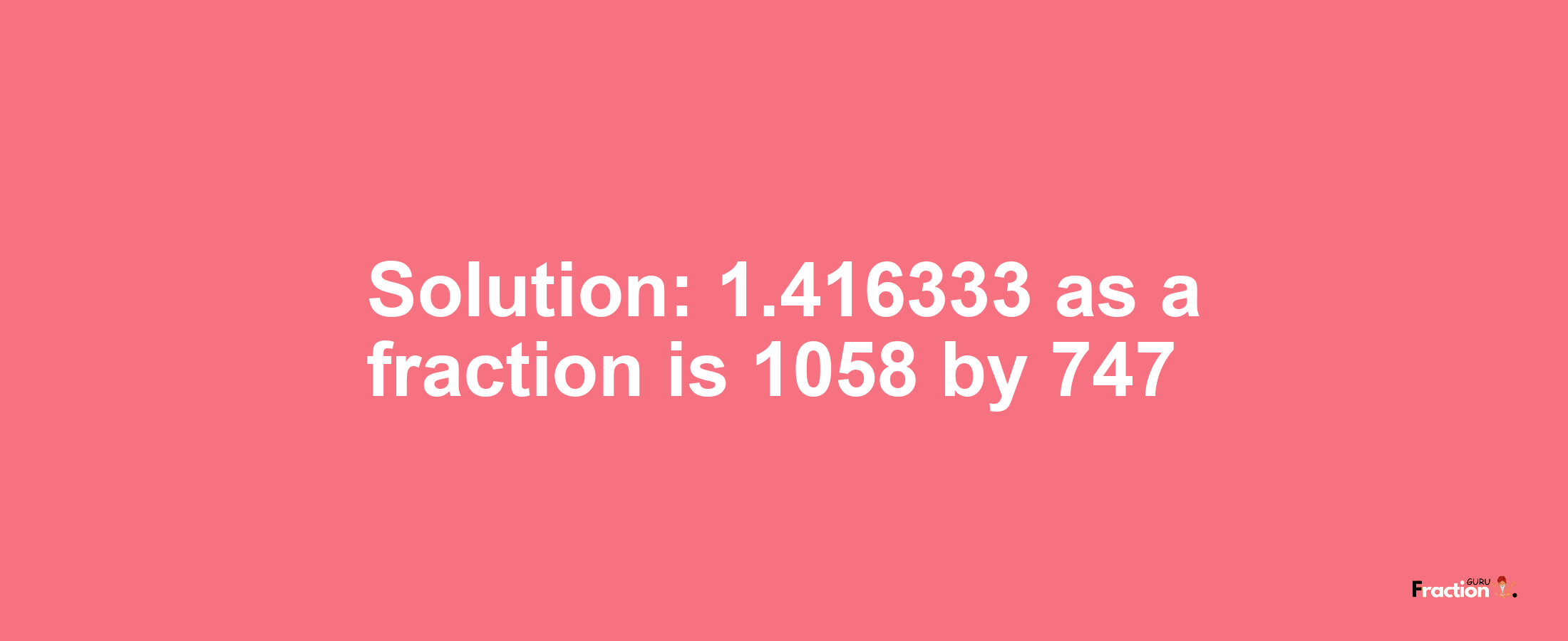 Solution:1.416333 as a fraction is 1058/747